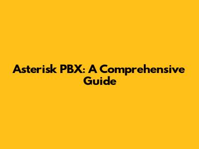 Asterisk PBX: A Comprehensive Guide