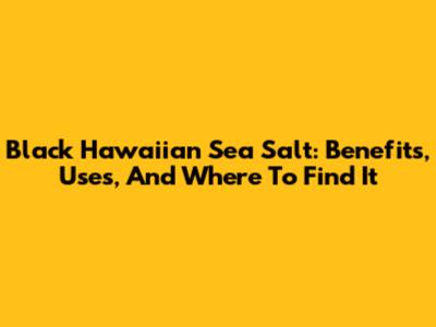 Black Hawaiian Sea Salt: Benefits, Uses, And Where To Find It