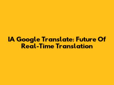 IA Google Translate: Future Of Real-Time Translation