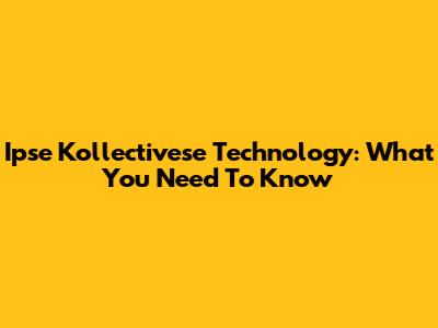 Ipse Kollectivese Technology: What You Need To Know