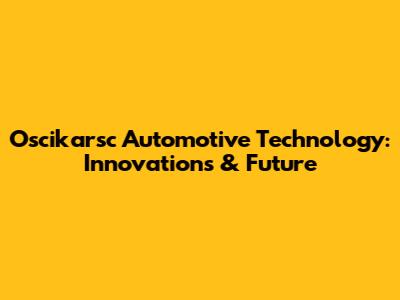 Oscikarsc Automotive Technology: Innovations & Future