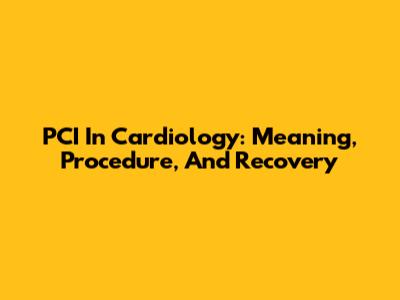PCI In Cardiology: Meaning, Procedure, And Recovery