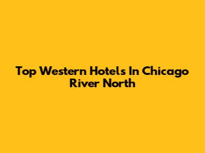 Top Western Hotels In Chicago River North
