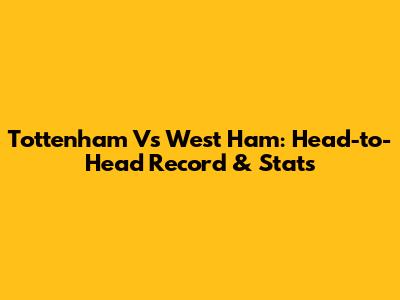 Tottenham Vs West Ham: Head-to-Head Record & Stats
