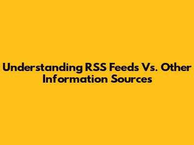 Understanding RSS Feeds Vs. Other Information Sources