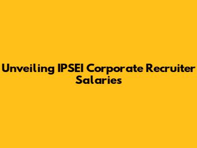 Unveiling IPSEI Corporate Recruiter Salaries