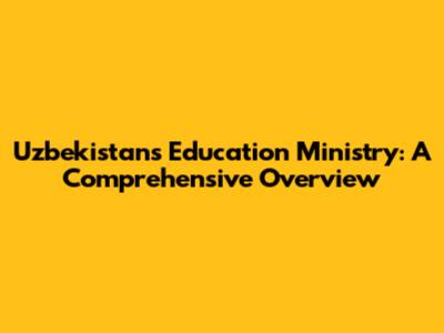 Uzbekistan's Education Ministry: A Comprehensive Overview